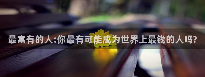 3377体育官网下载是干嘛的公司：最富有的人:你最有