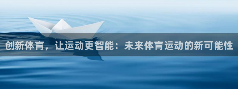 3377体育官方正版app集团官网网址：创新体育，让运动更智