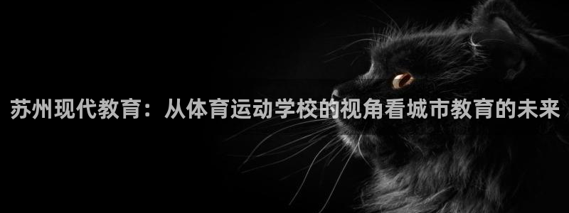 3377体育官网下载是干嘛的公司：苏州现代教育：从体